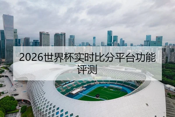 2026世界杯实时比分平台功能评测