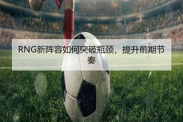 RNG新阵容如何突破瓶颈，提升前期节奏