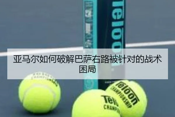 亚马尔如何破解巴萨右路被针对的战术困局